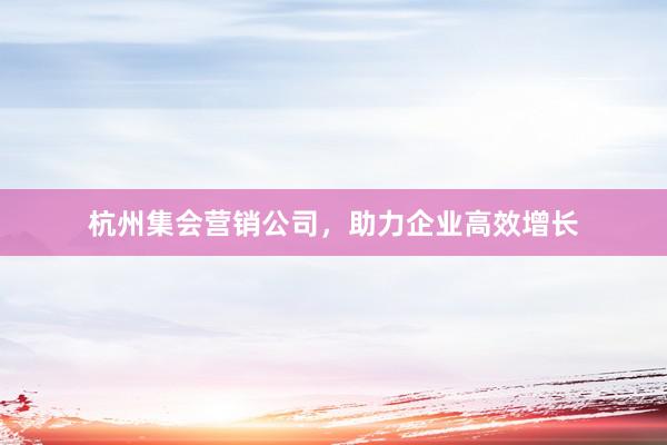 杭州集会营销公司，助力企业高效增长